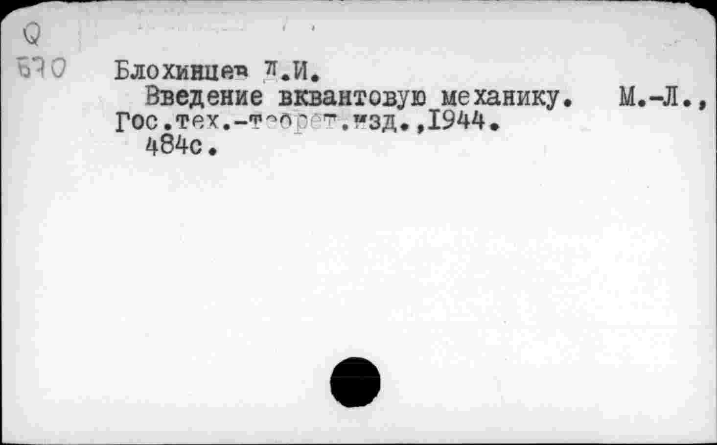 ﻿$ - '
ЬТ 0 Блохинцев я.И.
Введение вквантовую механику. М.-Л., Гос .тех.-т^бр ’.»'эд. ,1944.
484с.